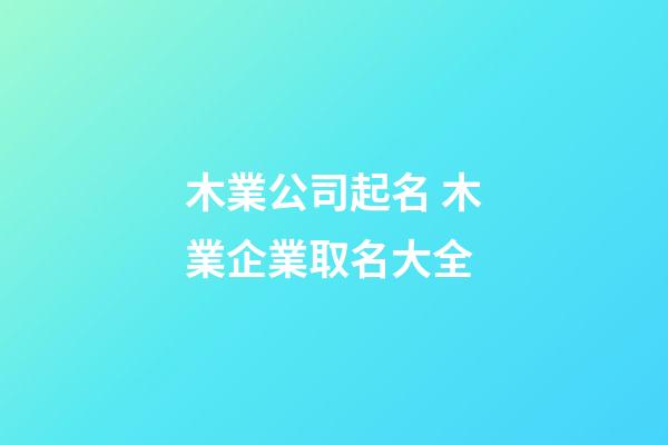 木業公司起名 木業企業取名大全-第1張-公司起名-玄機派
